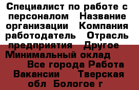 Специалист по работе с персоналом › Название организации ­ Компания-работодатель › Отрасль предприятия ­ Другое › Минимальный оклад ­ 18 000 - Все города Работа » Вакансии   . Тверская обл.,Бологое г.